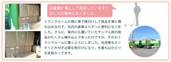 お役様の声、在庫など車で横付けできるので社内の倉庫より便利になりました。